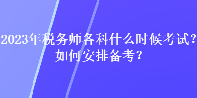 2023年稅務(wù)師各科什么時候考試？如何安排備考？