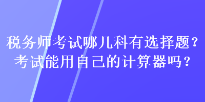 稅務師考試哪幾科有選擇題？考試能用自己的計算器嗎？