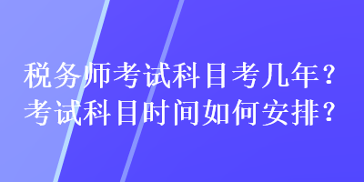 稅務(wù)師考試科目考幾年？考試科目時(shí)間如何安排？