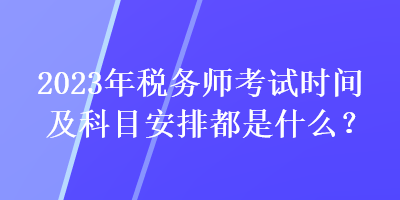 2023年稅務(wù)師考試時(shí)間及科目安排都是什么？