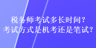 稅務(wù)師考試多長(zhǎng)時(shí)間？考試方式是機(jī)考還是筆試？