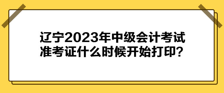 遼寧2023年中級會計考試準考證什么時候開始打印？