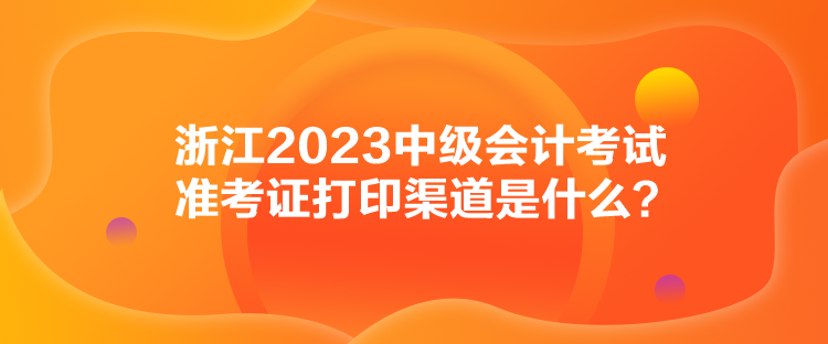 浙江2023中級(jí)會(huì)計(jì)考試準(zhǔn)考證打印渠道是什么？