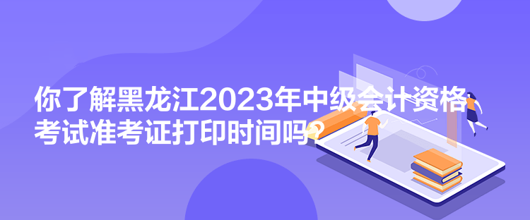 你了解黑龍江2023年中級會計資格考試準(zhǔn)考證打印時間嗎？