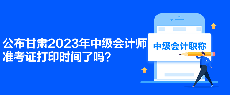 公布甘肅2023年中級會計師準(zhǔn)考證打印時間了嗎？