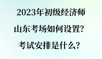 2023年初級(jí)經(jīng)濟(jì)師山東考場(chǎng)如何設(shè)置？考試安排是什么？