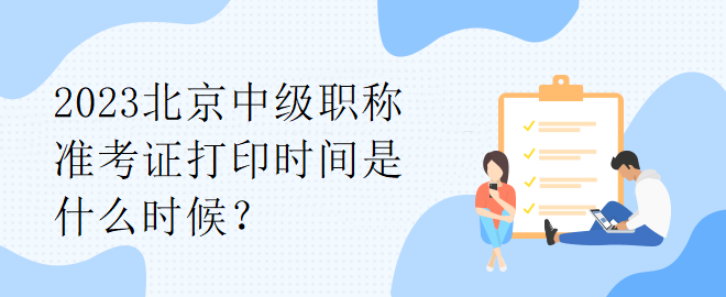 2023北京中級(jí)職稱準(zhǔn)考證打印時(shí)間是什么時(shí)候？