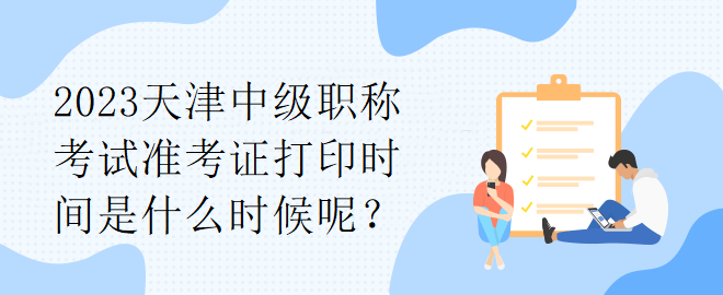 2023天津中級職稱考試準考證打印時間是什么時候呢？