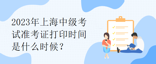 2023年上海中級(jí)考試準(zhǔn)考證打印時(shí)間是什么時(shí)候？