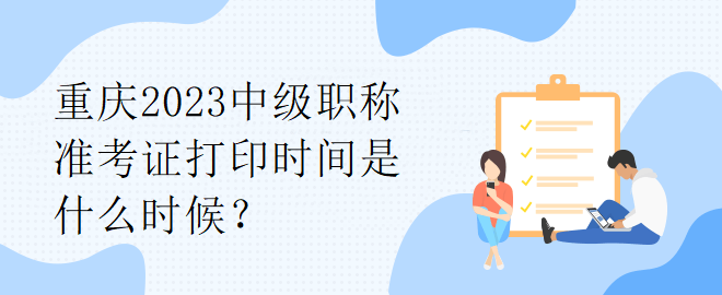 重慶2023中級(jí)職稱準(zhǔn)考證打印時(shí)間是什么時(shí)候？