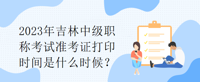 2023年吉林中級(jí)職稱考試準(zhǔn)考證打印時(shí)間是什么時(shí)候？