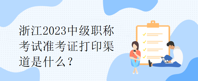 浙江2023中級(jí)職稱考試準(zhǔn)考證打印渠道是什么？