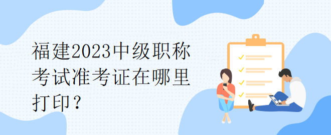 福建2023中級職稱考試準考證在哪里打??？