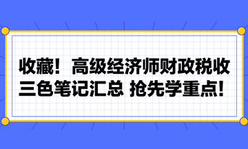 收藏！高級經(jīng)濟師財政稅收三色筆記匯總 搶先學重點！