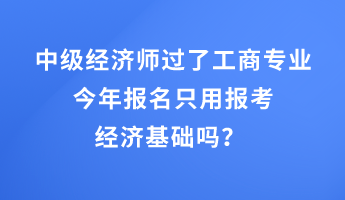 中級經(jīng)濟師過了工商專業(yè)，今年報名只用報考經(jīng)濟基礎嗎？ 