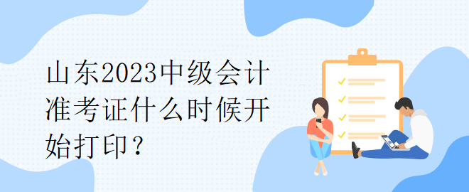 山東2023中級會計準考證什么時候開始打印？