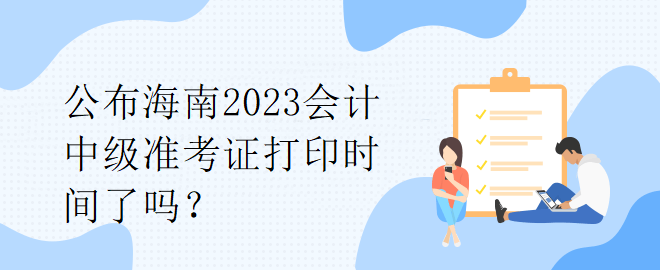 公布海南2023會計中級準考證打印時間了嗎？