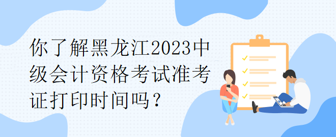 你了解黑龍江2023中級會計(jì)資格考試準(zhǔn)考證打印時間嗎？