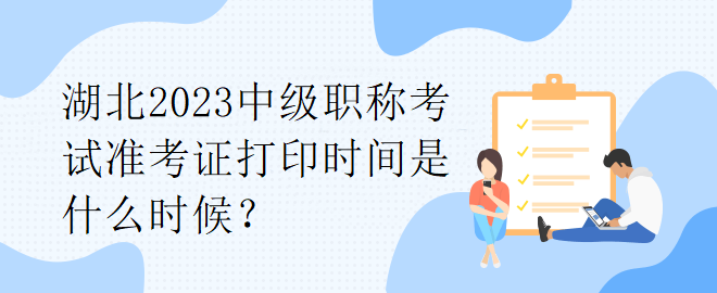 湖北2023中級職稱考試準(zhǔn)考證打印時(shí)間是什么時(shí)候？