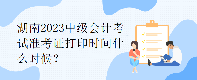 湖南2023中級會計考試準考證打印時間什么時候？