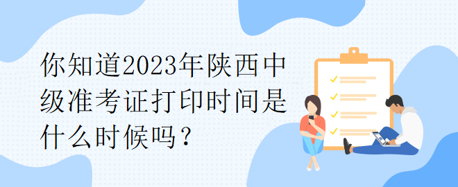 你知道2023年陜西中級準(zhǔn)考證打印時間是什么時候嗎？