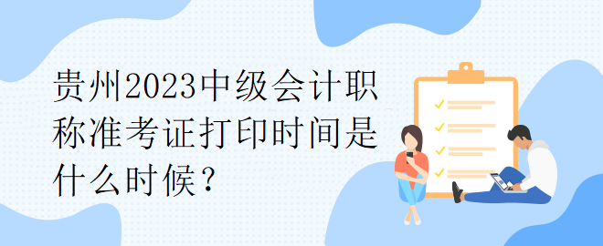 貴州2023中級會計職稱準(zhǔn)考證打印時間是什么時候？