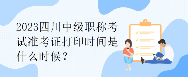 2023四川中級(jí)職稱考試準(zhǔn)考證打印時(shí)間是什么時(shí)候？