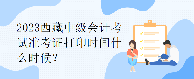 2023西藏中級(jí)會(huì)計(jì)考試準(zhǔn)考證打印時(shí)間什么時(shí)候？