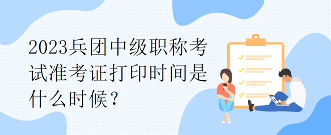 2023兵團(tuán)中級(jí)職稱考試準(zhǔn)考證打印時(shí)間是什么時(shí)候？