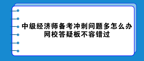 中級(jí)經(jīng)濟(jì)師備考沖刺問(wèn)題多怎么辦？網(wǎng)校答疑板不容錯(cuò)過(guò)