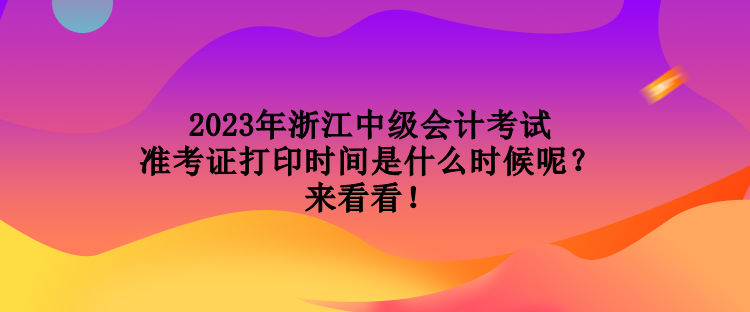 2023年浙江中級會計考試準考證打印時間是什么時候呢？來看看！