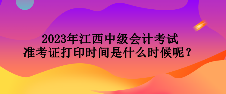 2023年江西中級(jí)會(huì)計(jì)考試準(zhǔn)考證打印時(shí)間是什么時(shí)候呢？