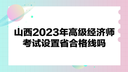 山西2023年高級經(jīng)濟(jì)師考試設(shè)置省合格線嗎