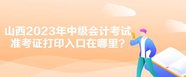 山西2023年中級(jí)會(huì)計(jì)考試準(zhǔn)考證打印入口在哪里？