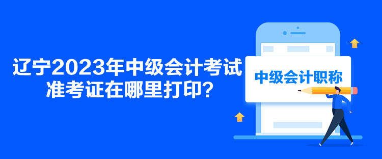 遼寧2023年中級(jí)會(huì)計(jì)考試準(zhǔn)考證在哪里打??？