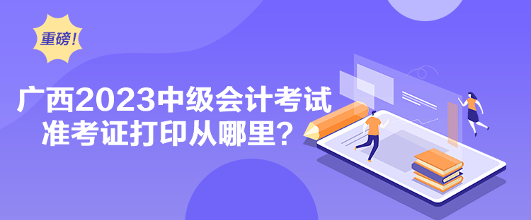 廣西2023中級會計考試準(zhǔn)考證打印從哪里？