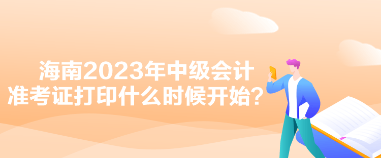 海南2023年中級會計準考證打印什么時候開始？