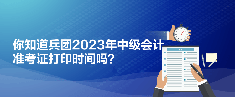 你知道兵團(tuán)2023年中級會計準(zhǔn)考證打印時間嗎？