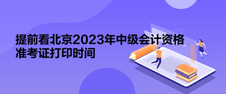 提前看北京2023年中級會計資格準考證打印時間