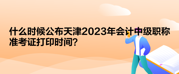  什么時(shí)候公布天津2023年會(huì)計(jì)中級職稱準(zhǔn)考證打印時(shí)間？