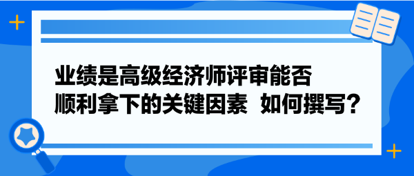 業(yè)績是高級經(jīng)濟師評審能否順利拿下的關鍵因素  如何撰寫？