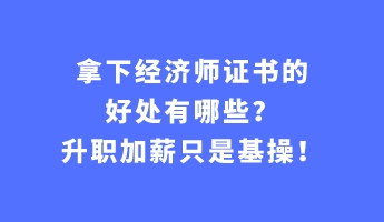 拿下經(jīng)濟(jì)師證書的好處有哪些？升職加薪只是基操！