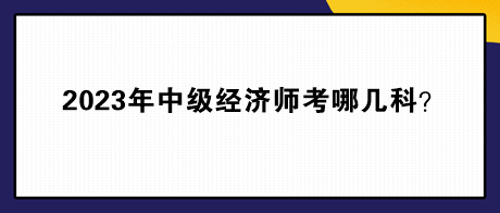 2023年中級經(jīng)濟(jì)師考哪幾科？