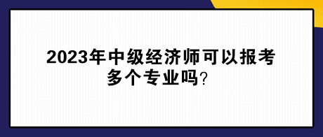 2023年中級(jí)經(jīng)濟(jì)師可以報(bào)考多個(gè)專業(yè)嗎？