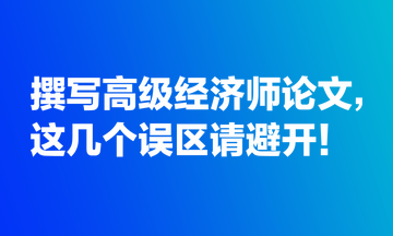 撰寫高級經(jīng)濟師論文，這幾個誤區(qū)請避開！