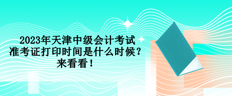 2023年天津中級(jí)會(huì)計(jì)考試準(zhǔn)考證打印時(shí)間是什么時(shí)候？來看看！