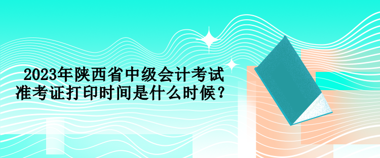 2023年陜西省中級(jí)會(huì)計(jì)考試準(zhǔn)考證打印時(shí)間是什么時(shí)候？