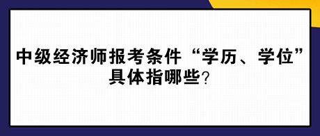 中級經(jīng)濟師報考條件“學(xué)歷、學(xué)位”具體指哪些？