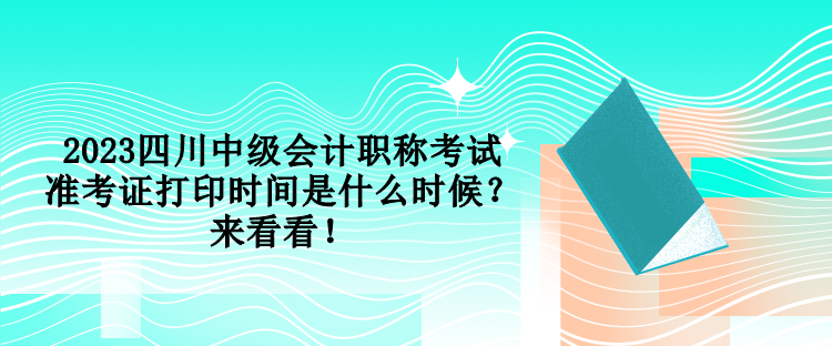 2023四川中級會計職稱考試準考證打印時間是什么時候？來看看！