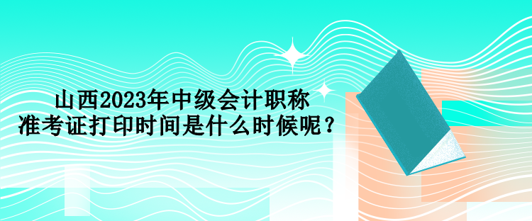 山西2023年中級(jí)會(huì)計(jì)職稱(chēng)準(zhǔn)考證打印時(shí)間是什么時(shí)候呢？